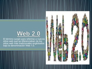El término surgió para referirse a nuevos
sitios web que se diferenciaban de los
sitios web más tradicionales englobados
bajo la denominación Web 1.0.
 