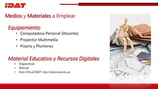 • Computadora Personal (Docente)
• Proyector Multimedia
• Pizarra y Plumones
• Diapositivas
• Manual
• Aula Virtual IDAT: http://idatvirtual.edu.pe
Equipamiento
Material Educativo y Recursos Digitales
Medios y Materiales a Emplear
 