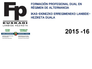 FORMACIÓN PROFESIONAL DUAL EN
RÉGIMEN DE ALTERNANCIA
IKAS-EKINEZKO ERREGIMENEKO LANBIDE-
HEZIKETA DUALA
2015 -16
 