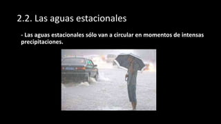2.2. Las aguas estacionales
•
- Las aguas estacionales sólo van a circular en momentos de intensas
precipitaciones.
 