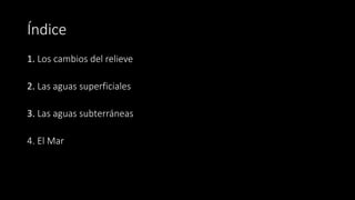 Índice
1. Los cambios del relieve
2. Las aguas superficiales
3. Las aguas subterráneas
4. El Mar
 