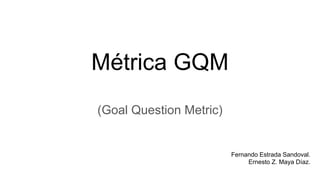 Métrica GQM
(Goal Question Metric)
Fernando Estrada Sandoval.
Ernesto Z. Maya Díaz.
 