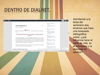 DENTRO DE DIALNET.
Atendiendo a la
tarea del
seminario dos,
tenemos que hace
una búsqueda
bibliográfica
sobre: ¿qué
influencia tiene el
estilo de vida en
el sobrepeso y la
obesidad en
adultos?
 