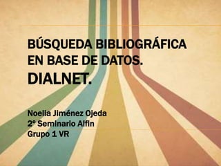 BÚSQUEDA BIBLIOGRÁFICA
EN BASE DE DATOS.
DIALNET.
Noelia Jiménez Ojeda
2º Seminario Alfin
Grupo 1 VR
 