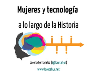 Mujeres y tecnología
a lo largo de la Historia
Lorena Fernández (@loretahur)
www.loretahur.net
 