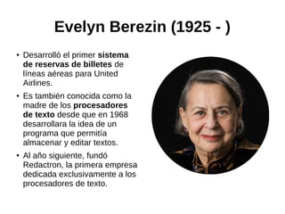 Frances Elizabeth Allen (1932 - )
● Fue la primera mujer que recibió
el premio Turing en 2007 (se
otorga desde 1966), equi...