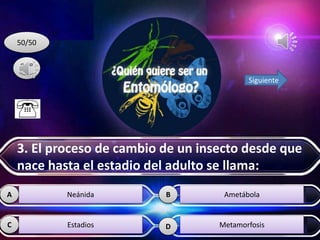 D
BA
C
50/50
Siguiente
Neánida
Estadios
Ametábola
Metamorfosis
3. El proceso de cambio de un insecto desde que
nace hasta el estadio del adulto se llama:
 