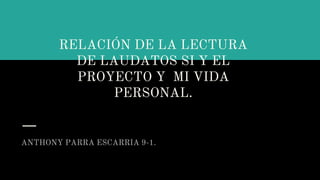 RELACIÓN DE LA LECTURA
DE LAUDATOS SI Y EL
PROYECTO Y MI VIDA
PERSONAL.
ANTHONY PARRA ESCARRIA 9-1.
 
