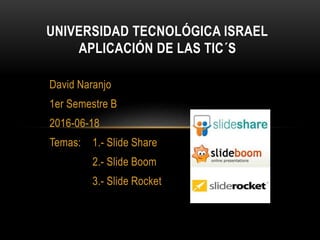 David Naranjo
1er Semestre B
2016-06-18
Temas: 1.- Slide Share
2.- Slide Boom
3.- Slide Rocket
UNIVERSIDAD TECNOLÓGICA ISRAEL
APLICACIÓN DE LAS TIC´S
 