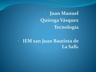 • Juan Manuel
Quiroga Vásquez
Tecnología
• IEM san Juan Bautista de
La Salle
 