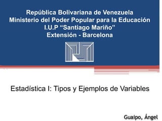 República Bolivariana de Venezuela
Ministerio del Poder Popular para la Educación
I.U.P “Santiago Mariño”
Extensión - Barcelona
Estadística I: Tipos y Ejemplos de Variables
 
