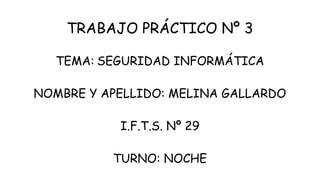 TRABAJO PRÁCTICO Nº 3
TEMA: SEGURIDAD INFORMÁTICA
NOMBRE Y APELLIDO: MELINA GALLARDO
I.F.T.S. Nº 29
TURNO: NOCHE
 