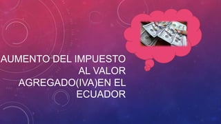 AUMENTO DEL IMPUESTO
AL VALOR
AGREGADO(IVA)EN EL
ECUADOR
 