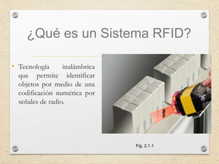 ¿Qué es un Sistema RFID?
• Tecnología inalámbrica
que permite identificar
objetos por medio de una
codificación numérica por
señales de radio.
Fig. 2.1.1
 