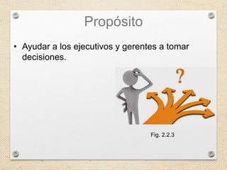 Propósito
• Ayudar a los ejecutivos y gerentes a tomar
decisiones.
Fig. 2.2.3
 