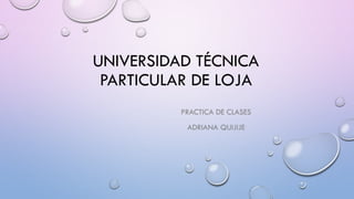 UNIVERSIDAD TÉCNICA
PARTICULAR DE LOJA
PRACTICA DE CLASES
ADRIANA QUIJIJE
 