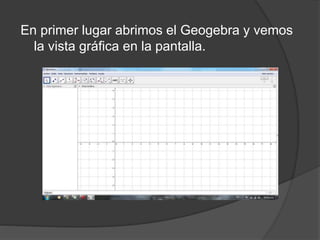 En primer lugar abrimos el Geogebra y vemos
la vista gráfica en la pantalla.
 