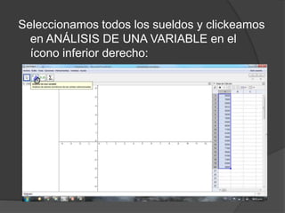 Seleccionamos todos los sueldos y clickeamos
en ANÁLISIS DE UNA VARIABLE en el
ícono inferior derecho:
 