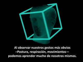 Al observar nuestros gestos más obvios
–Postura, respiración, movimientos—
podemos aprender mucho de nosotros mismos.
 