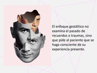 El enfoque gestáltico no
examina el pasado de
recuerdos o traumas, sino
que pide al paciente que se
haga consciente de su
experiencia presente.
 