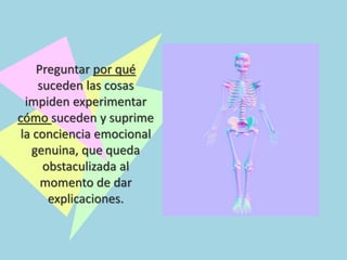 Preguntar por qué
suceden las cosas
impiden experimentar
cómo suceden y suprime
la conciencia emocional
genuina, que queda
obstaculizada al
momento de dar
explicaciones.
 