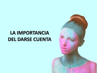 LA IMPORTANCIA
DEL DARSE CUENTA
 