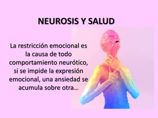 NEUROSIS Y SALUD
La restricción emocional es
la causa de todo
comportamiento neurótico,
si se impide la expresión
emocional, una ansiedad se
acumula sobre otra…
 