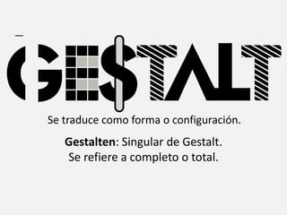 Se traduce como forma o configuración.
Gestalten: Singular de Gestalt.
Se refiere a completo o total.
 