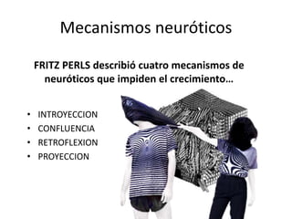 Mecanismos neuróticos
• INTROYECCION
• CONFLUENCIA
• RETROFLEXION
• PROYECCION
FRITZ PERLS describió cuatro mecanismos de
neuróticos que impiden el crecimiento…
 