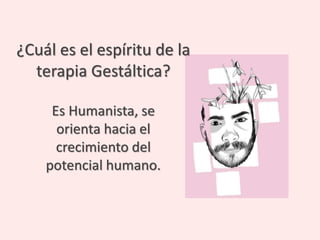 ¿Cuál es el espíritu de la
terapia Gestáltica?
Es Humanista, se
orienta hacia el
crecimiento del
potencial humano.
 