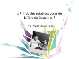 ¿ Principales establecedores de
la Terapia Gestáltica ?
Fritz Pearls y Laura Perls
 