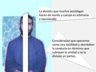 La división que muchos psicólogos
hacen de mente y cuerpo es arbitraria
y equivocada.
Consideraban que operamos
como una totalidad y abordaban
la conducta en términos que
subrayan la unidad y no la
división en partes.
 