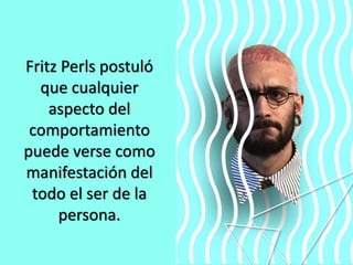 Fritz Perls postuló
que cualquier
aspecto del
comportamiento
puede verse como
manifestación del
todo el ser de la
persona.
 