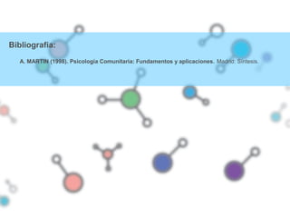 Bibliografía:
A. MARTIN (1998). Psicología Comunitaria: Fundamentos y aplicaciones. Madrid: Síntesis.
 