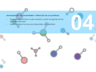 04
Jerarquización de necesidades + Selección de un problema
• Generalmente se lleva a cabo también a partir de algunas de las
técnicas anteriores.
• Implica analizar los recursos disponibles y la viabilidad
 