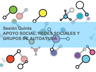 Sesión Quinta
APOYO SOCIAL, REDES SOCIALES Y
GRUPOS DE AUTOAYUDA
 