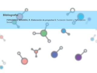 Bibliografía:
FERNÁNDEZ MIRANDA, R. Elaboración de proyectos II. Fundación Gestión y Participación
Social.
 