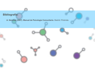 Bibliografía:
A. Sánchez (2007). Manual de Psicología Comunitaria. Madrid: Pirámide.
 
