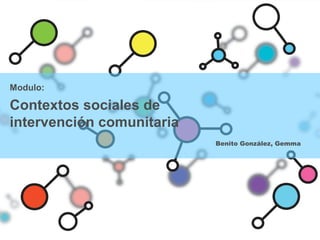 Modulo:
Contextos sociales de
intervención comunitaria
Benito González, Gemma
 