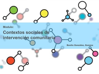 Modulo:
Contextos sociales de
intervención comunitaria
Benito González, Gemma
 