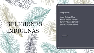 RELIGIONES
INDIGENAS
Integrantes:
Laura Bedoya Mira
Yosiris Posada Sánchez
Yurany Posada Sánchez
Xiomara Rivera Zapata
 
