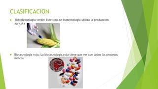 CLASIFICACION
 Bibiotecnologia verde: Este tipo de biotecnologia utiliza la produccion
agricola
 Biotecnología roja: La biotecnologia roja tiene que ver con todos los procesos
mdicos
 