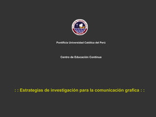 Pontificia Universidad Católica del Perú
Centro de Educación Continua
: : Estrategias de investigación para la comunicación grafica : :
 