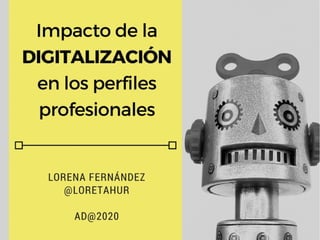 Impacto de la
digitalización en los
perfiles profesionales
Lorena Fernández
(@loretahur)
AD@2020
 