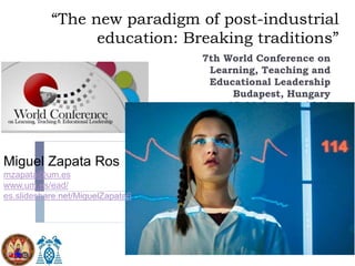 “The new paradigm of post-industrial
education: Breaking traditions”
7th World Conference on
Learning, Teaching and
Educational Leadership
Budapest, Hungary
27-29 October 2016
Miguel Zapata-Ros
http://es.slideshare.net/MiguelZapata6
Miguel Zapata Ros
mzapata@um.es
www.um.es/ead/
es.slideshare.net/MiguelZapata6
 