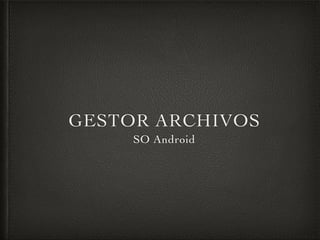 GESTOR ARCHIVOS
SO Android
 