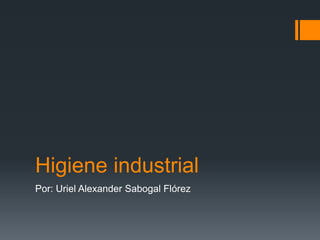 Higiene industrial
Por: Uriel Alexander Sabogal Flórez
 