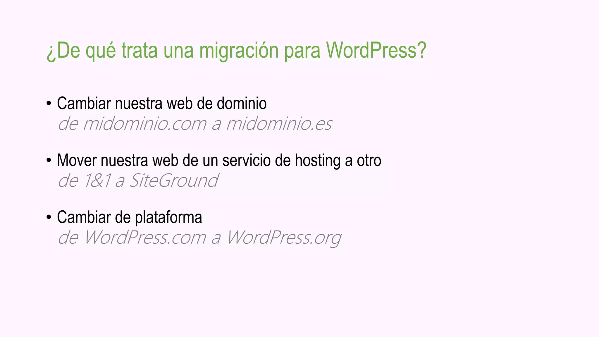¿De qué trata una migración para WordPress?
• Cambiar nuestra web de dominio
de midominio.com a midominio.es
• Mover nuestra web de un servicio de hosting a otro
de 1&1 a SiteGround
• Cambiar de plataforma
de WordPress.com a WordPress.org
 