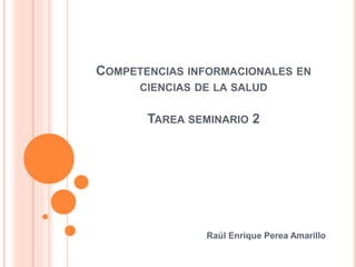 COMPETENCIAS INFORMACIONALES EN
CIENCIAS DE LA SALUD
TAREA SEMINARIO 2
Raúl Enrique Perea Amarillo
 