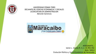 UNIVERSIDAD FERMIN TORO
DECANATO DE CIENCIAS ECONOMICAS Y SOCIALES
LICENCIATURA EN ADMINISTRACION
Mención Gerencia
INTEGRANTE.:
Ianne L. Gomes R. C.I.: 23.903.552
Aula: SAIA A
Evolución Política y Socio-Económica de Venezuela
 